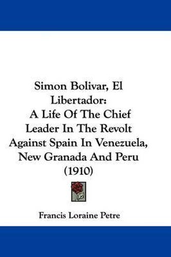 Simon Bolivar, El Libertador: A Life of the Chief Leader in the Revolt Against Spain in Venezuela, New Granada and Peru (1910)