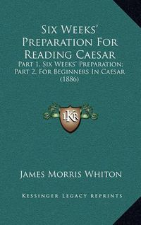 Cover image for Six Weeks' Preparation for Reading Caesar: Part 1, Six Weeks' Preparation; Part 2, for Beginners in Caesar (1886)