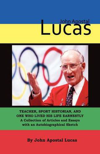 Cover image for John Apostal Lucas: Teacher, Sport Historian, and One Who Lived His Life Earnestly. A Collection of Articles and Essays with an Autobiographical Sketch