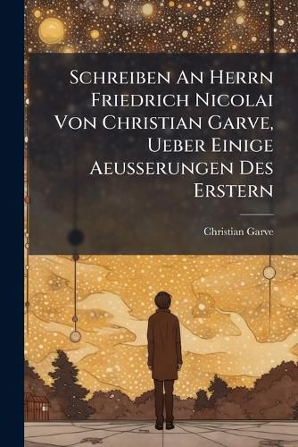 Cover image for Schreiben an Herrn Friedrich Nicolai Von Christian Garve, Ueber Einige Aeusserungen Des Erstern: In Seiner Schrift, Betitelt, Untersuchung Der Beschuldigungen Des P. G. Gegen Meine Reisebeschreibung