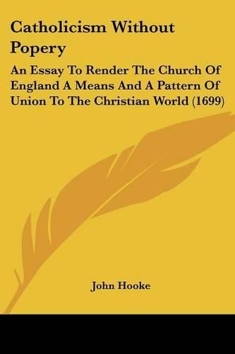 Catholicism Without Popery: An Essay to Render the Church of England a Means and a Pattern of Union to the Christian World (1699)