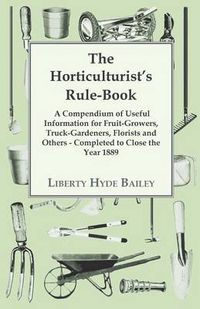 Cover image for The Horticulturist's Rule-Book - A Compendium Of Useful Information For Fruit-growers, Truck-Gardeners, Florists And Others - Completed To Close The Year 1889