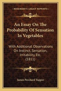 Cover image for An Essay on the Probability of Sensation in Vegetables: With Additional Observations on Instinct, Sensation, Irritability, Etc. (1811)