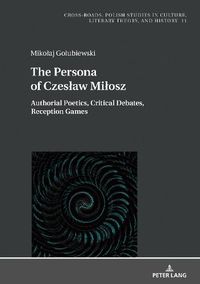 Cover image for The Persona of Czeslaw Milosz: Authorial Poetics, Critical Debates, Reception Games