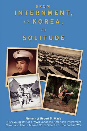 Cover image for From Internment, to Korea, to Solitude: Memoir of Robert M. Wada Nisei child of a WWII Japanese American Internment Camp and later a Marine Corps Veteran of the Korean War