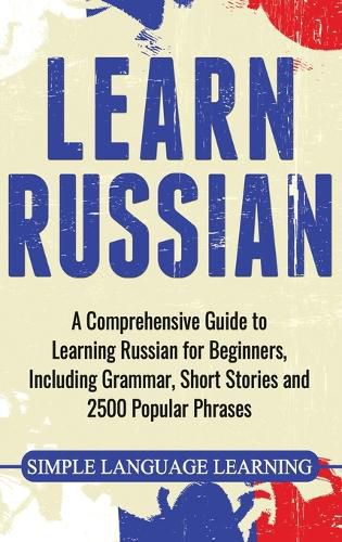 Cover image for Learn Russian: A Comprehensive Guide to Learning Russian for Beginners, Including Grammar, Short Stories and 2500 Popular Phrases