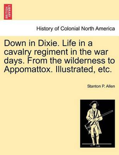 Cover image for Down in Dixie. Life in a Cavalry Regiment in the War Days. from the Wilderness to Appomattox. Illustrated, Etc.