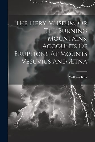 The Fiery Museum, Or The Burning Mountains, Accounts Of Eruptions At Mounts Vesuvius And AEtna