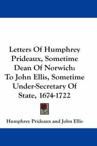 Cover image for Letters of Humphrey Prideaux, Sometime Dean of Norwich: To John Ellis, Sometime Under-Secretary of State, 1674-1722