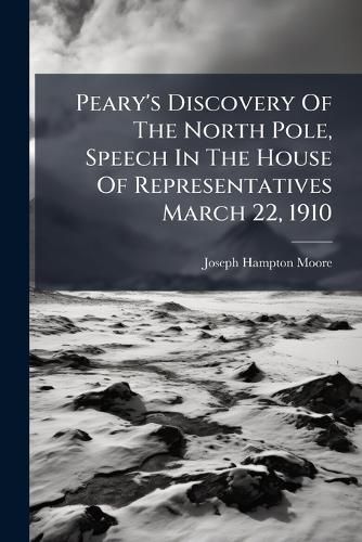 Cover image for Peary's Discovery Of The North Pole, Speech In The House Of Representatives March 22, 1910