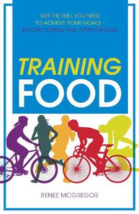 Cover image for Training Food: Get the Fuel You Need to Achieve Your Goals - Before, During and After Exercise