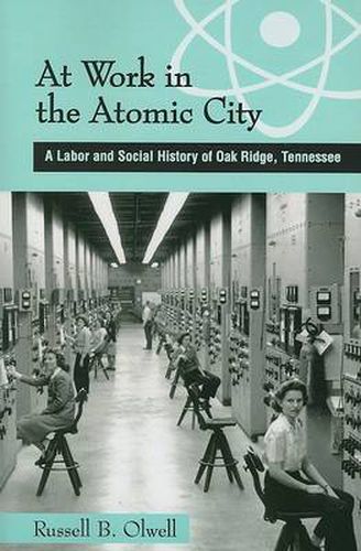 Cover image for At Work in the Atomic City: A Labor and Social History of Oak Ridge, Tennessee