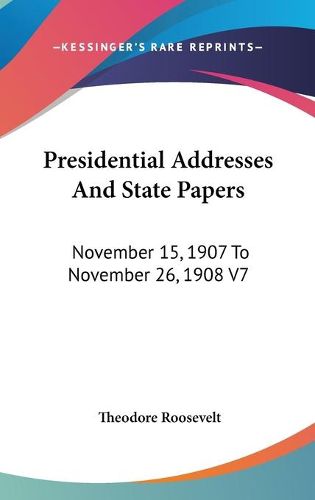 Cover image for Presidential Addresses and State Papers: November 15, 1907 to November 26, 1908 V7