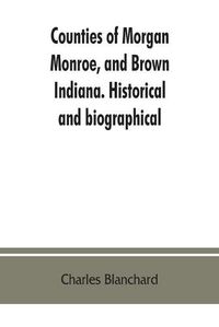 Cover image for Counties of Morgan, Monroe, and Brown, Indiana. Historical and biographical