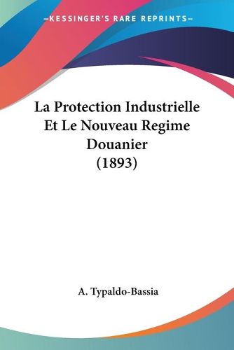 Cover image for La Protection Industrielle Et Le Nouveau Regime Douanier (1893)