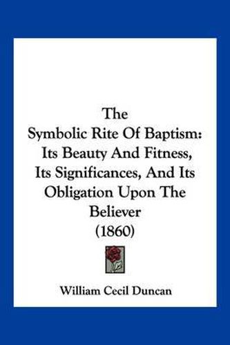 Cover image for The Symbolic Rite of Baptism: Its Beauty and Fitness, Its Significances, and Its Obligation Upon the Believer (1860)