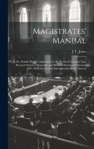 Cover image for Magistrates' Manual; Or, Handy Book Compiled From the Revised Criminal Law, Revised Statutes of Canada, and Revised Statutes of Ontario, 1887, With the Several Amendments Made Thereto