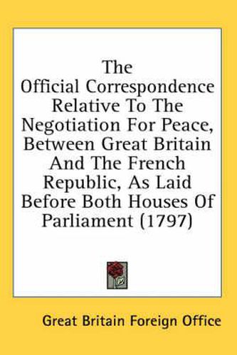 Cover image for The Official Correspondence Relative to the Negotiation for Peace, Between Great Britain and the French Republic, as Laid Before Both Houses of Parliament (1797)