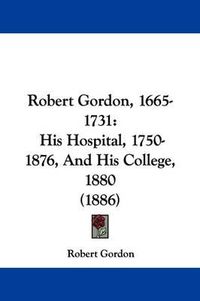 Cover image for Robert Gordon, 1665-1731: His Hospital, 1750-1876, and His College, 1880 (1886)