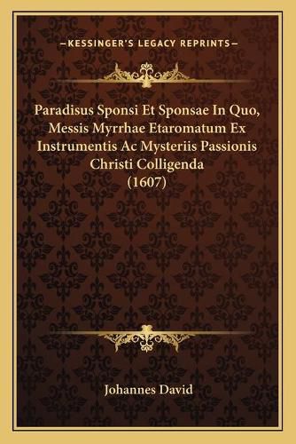 Cover image for Paradisus Sponsi Et Sponsae in Quo, Messis Myrrhae Etaromatum Ex Instrumentis AC Mysteriis Passionis Christi Colligenda (1607)