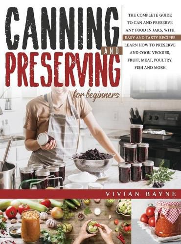 Cover image for Canning and Preserving for Beginners: The Complete Guide to Can and Preserve any Food in Jars, with Easy and Tasty Recipes. Learn how to Preserve and Cook Veggies, Fruit, Meat, Poultry, Fish and More